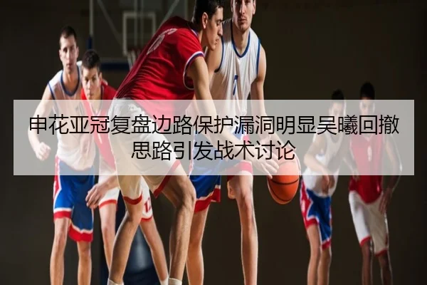 申花亚冠复盘边路保护漏洞明显吴曦回撤思路引发战术讨论